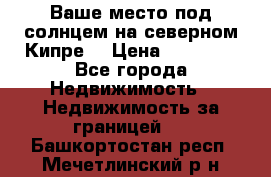 Ваше место под солнцем на северном Кипре. › Цена ­ 58 000 - Все города Недвижимость » Недвижимость за границей   . Башкортостан респ.,Мечетлинский р-н